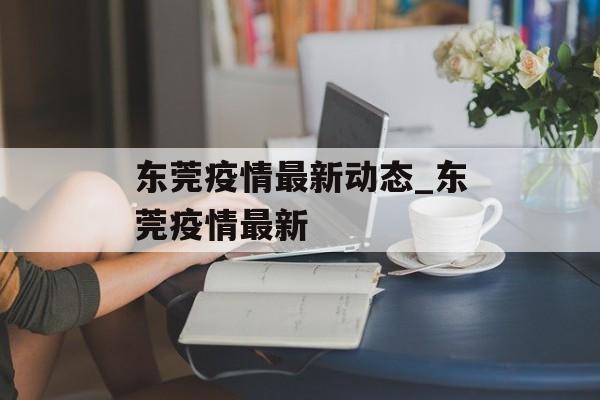东莞疫情最新动态_东莞疫情最新