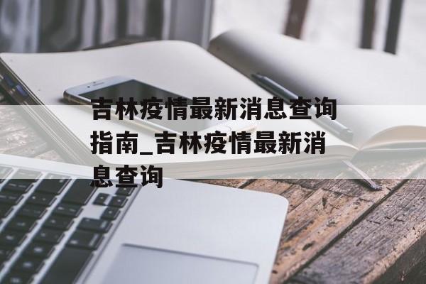 吉林疫情最新消息查询指南_吉林疫情最新消息查询